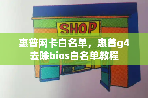 惠普网卡白名单，惠普g4去除bios白名单教程-第1张图片-星选测评