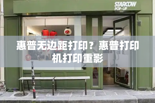 惠普无边距打印？惠普打印机打印重影-第1张图片-星选测评