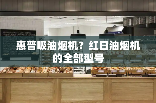 惠普吸油烟机？红日油烟机的全部型号-第1张图片-星选测评