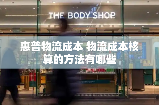 惠普物流成本 物流成本核算的方法有哪些
