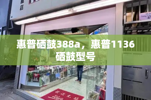 惠普硒鼓388a，惠普1136硒鼓型号