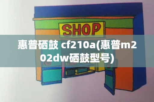 惠普硒鼓 cf210a(惠普m202dw硒鼓型号)