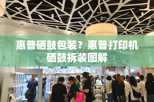 惠普硒鼓包装？惠普打印机硒鼓拆装图解