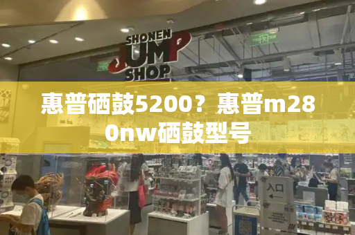 惠普硒鼓5200？惠普m280nw硒鼓型号
