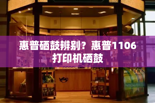 惠普硒鼓辨别？惠普1106打印机硒鼓