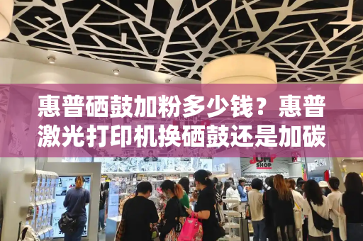 惠普硒鼓加粉多少钱？惠普激光打印机换硒鼓还是加碳粉-第1张图片-星选测评