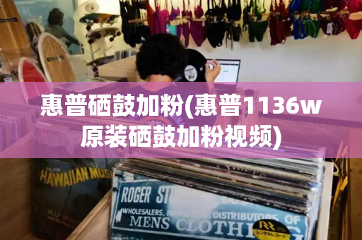 惠普硒鼓加粉(惠普1136w原装硒鼓加粉视频)-第1张图片-星选测评