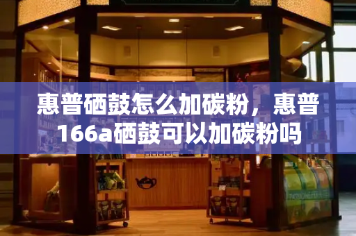 惠普硒鼓怎么加碳粉，惠普166a硒鼓可以加碳粉吗-第1张图片-星选测评