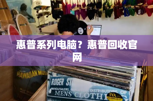 惠普系列电脑？惠普回收官网