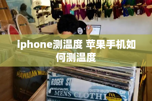 iphone测温度 苹果手机如何测温度-第1张图片-星选测评