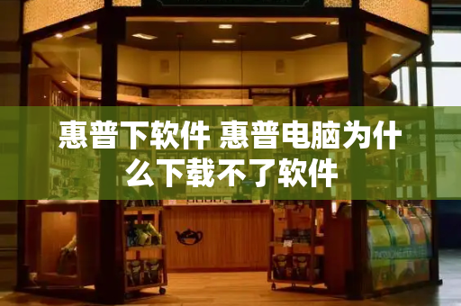 惠普下软件 惠普电脑为什么下载不了软件