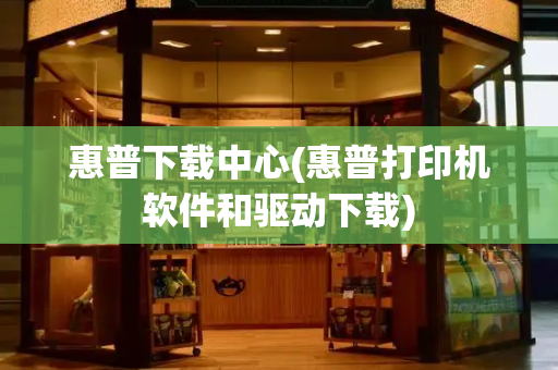 惠普下载中心(惠普打印机软件和驱动下载)