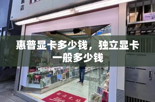 惠普显卡多少钱，独立显卡一般多少钱-第1张图片-星选测评