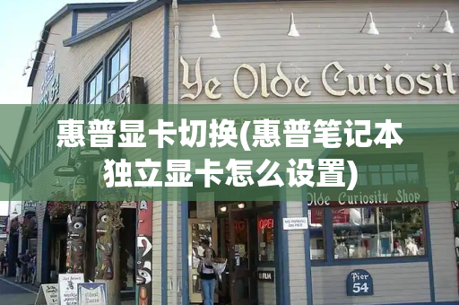 惠普显卡切换(惠普笔记本独立显卡怎么设置)