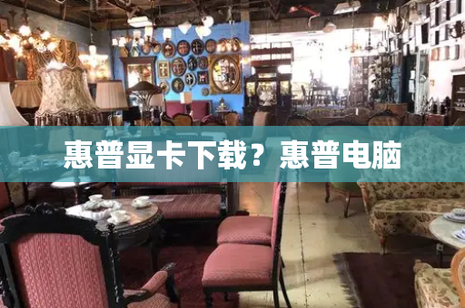 惠普显卡下载？惠普电脑-第1张图片-星选测评
