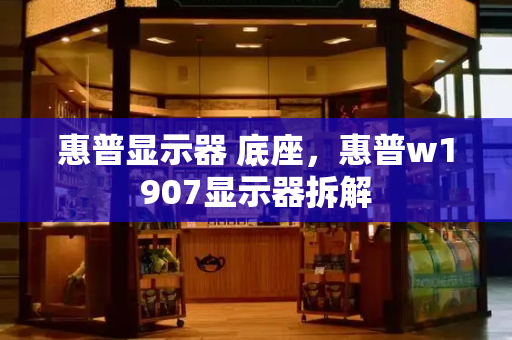 惠普显示器 底座，惠普w1907显示器拆解-第1张图片-星选测评