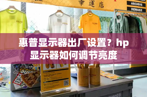 惠普显示器出厂设置？hp显示器如何调节亮度-第1张图片-星选测评