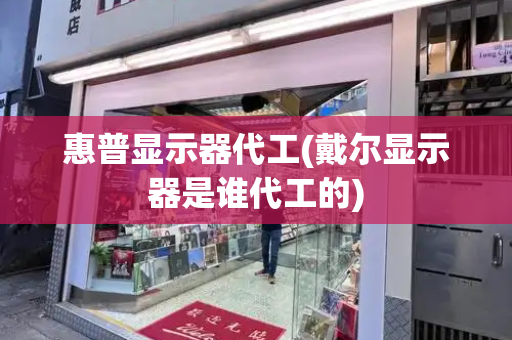 惠普显示器代工(戴尔显示器是谁代工的)