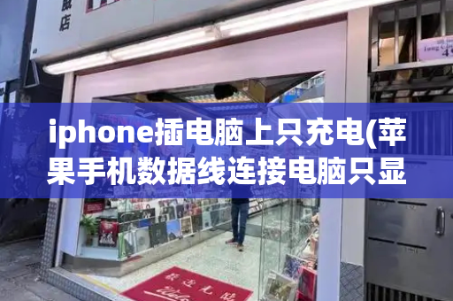 iphone插电脑上只充电(苹果手机数据线连接电脑只显示充电)