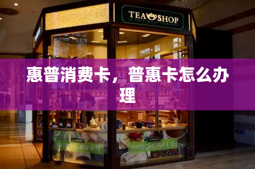 惠普消费卡，普惠卡怎么办理