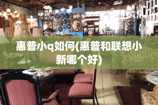 惠普小q如何(惠普和联想小新哪个好)-第1张图片-星选测评