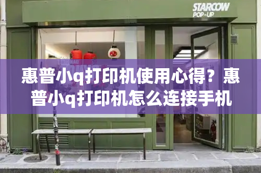 惠普小q打印机使用心得？惠普小q打印机怎么连接手机
