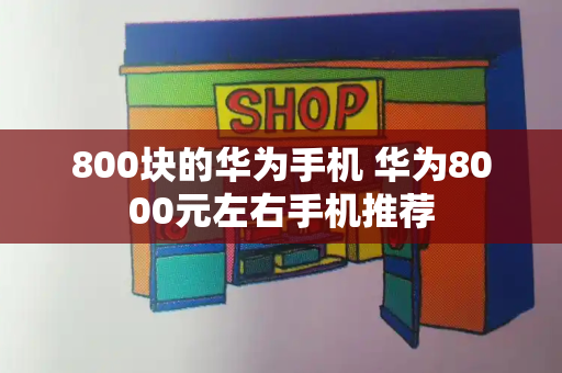 800块的华为手机 华为8000元左右手机推荐-第1张图片-星选测评
