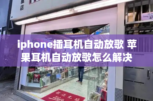 iphone插耳机自动放歌 苹果耳机自动放歌怎么解决
