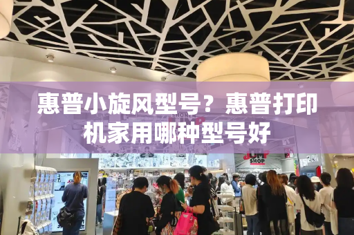惠普小旋风型号？惠普打印机家用哪种型号好-第1张图片-星选测评