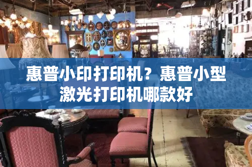 惠普小印打印机？惠普小型激光打印机哪款好