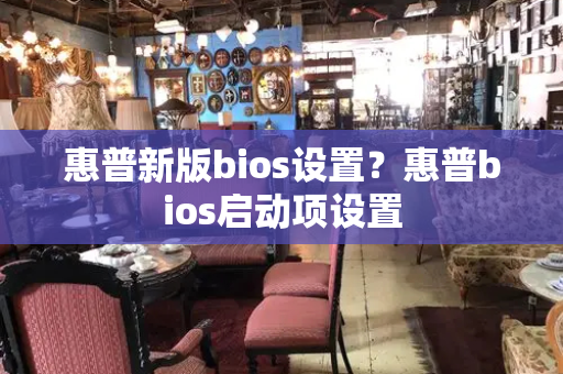 惠普新版bios设置？惠普bios启动项设置-第1张图片-星选测评