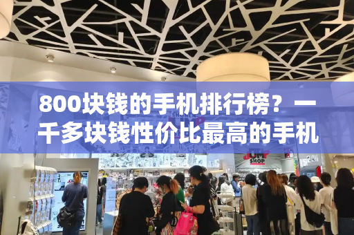 800块钱的手机排行榜？一千多块钱性价比最高的手机