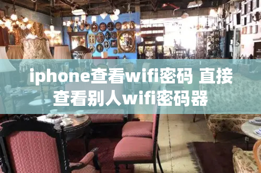 iphone查看wifi密码 直接查看别人wifi密码器