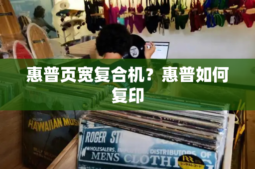 惠普页宽复合机？惠普如何复印