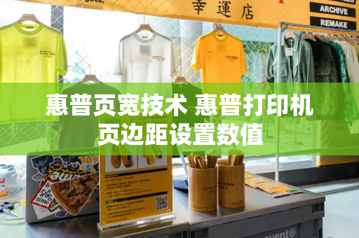 惠普页宽技术 惠普打印机页边距设置数值
