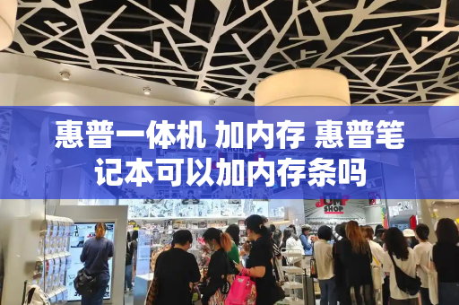 惠普一体机 加内存 惠普笔记本可以加内存条吗-第1张图片-星选测评