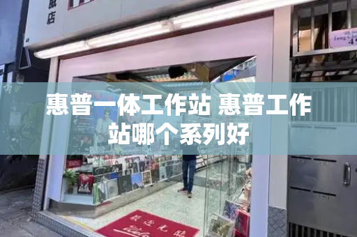 惠普一体工作站 惠普工作站哪个系列好-第1张图片-星选测评