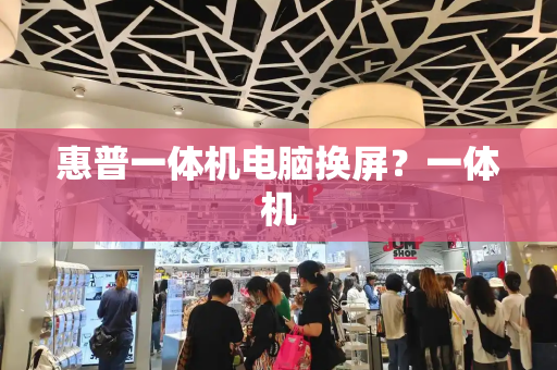 惠普一体机电脑换屏？一体机-第1张图片-星选测评