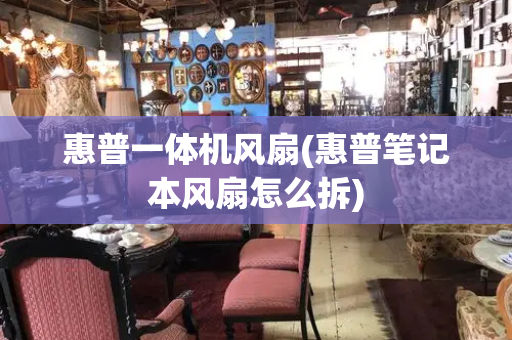 惠普一体机风扇(惠普笔记本风扇怎么拆)