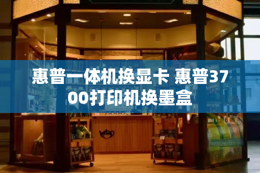 惠普一体机换显卡 惠普3700打印机换墨盒-第1张图片-星选测评