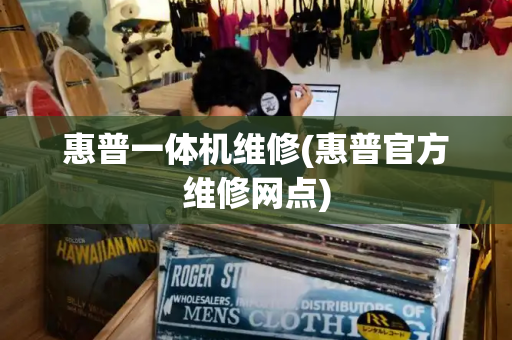 惠普一体机维修(惠普官方维修网点)