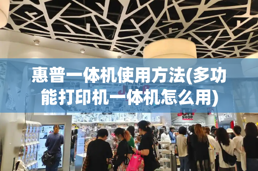 惠普一体机使用方法(多功能打印机一体机怎么用)