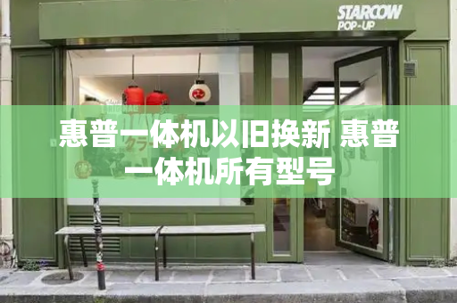 惠普一体机以旧换新 惠普一体机所有型号