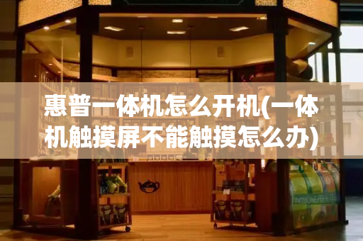 惠普一体机怎么开机(一体机触摸屏不能触摸怎么办)