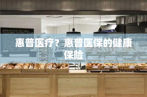 惠普医疗？惠普医保的健康保险-第1张图片-星选测评