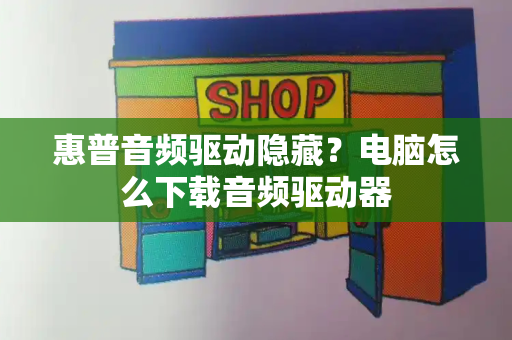 惠普音频驱动隐藏？电脑怎么下载音频驱动器-第1张图片-星选测评
