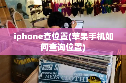 iphone查位置(苹果手机如何查询位置)-第1张图片-星选测评