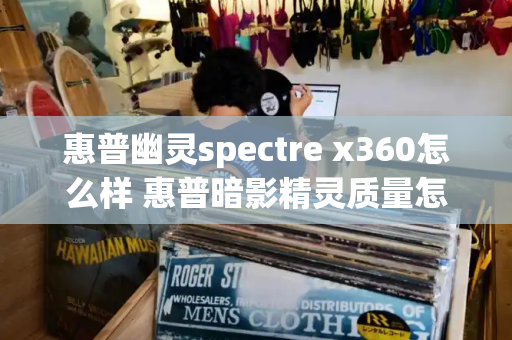 惠普幽灵spectre x360怎么样 惠普暗影精灵质量怎么样-第1张图片-星选测评