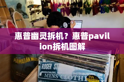 惠普幽灵拆机？惠普pavilion拆机图解-第1张图片-星选测评