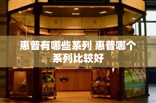 惠普有哪些系列 惠普哪个系列比较好-第1张图片-星选测评